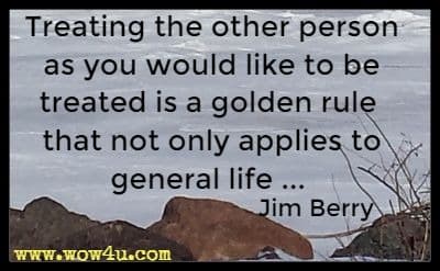 Treating the other person as you would like to be treated is a golden rule that not only applies to general life ... Jim Berry