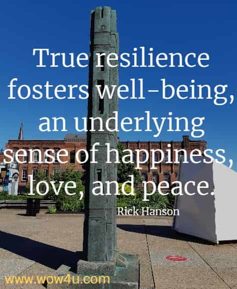 True resilience fosters well-being, an underlying sense of happiness, 
love, and peace. Rick Hanson