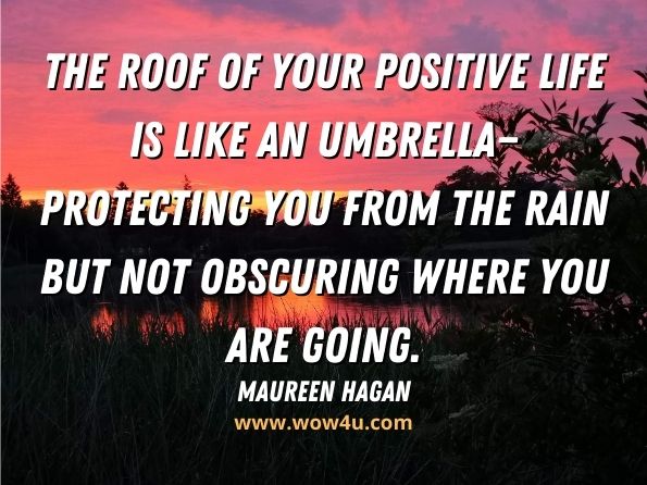 The roof of your positive life is like an umbrella—protecting you from the rain but not obscuring where you are going.
Maureen Hagan, Goodlife Fitness