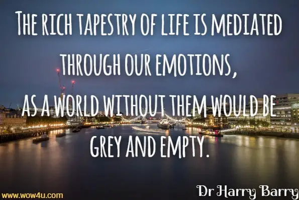 The rich tapestry of life is mediated through our emotions, as a world without them would be grey and empty.Dr Harry Barry, Anxiety And Panic