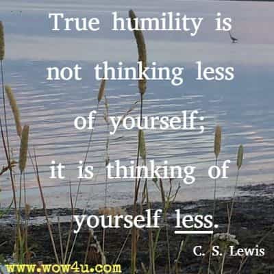 True humility is not thinking less of yourself; it is thinking of yourself less. C. S. Lewis