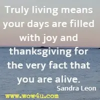 Truly living means your days are filled with joy and thanksgiving for the very fact that you are alive. Sandra Leon 