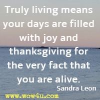 Truly living means your days are filled with joy and thanksgiving for the very fact that you are alive. Sandra Leon 