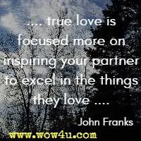 .... true love is focused more on inspiring your partner to excel in the things they love .... John Franks