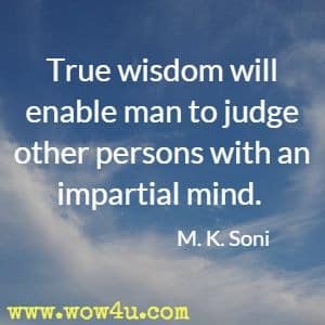 True wisdom will enable man to judge other persons with an impartial mind. M. K. Soni