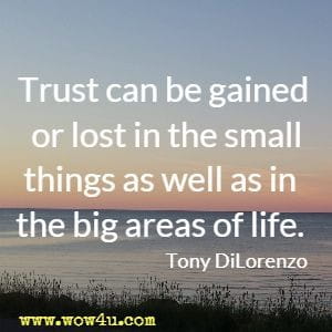 Trust can be gained or lost in the small things as well as in the big areas of life. Tony DiLorenzo
