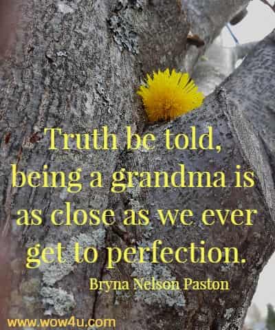 Truth be told, being a grandma is as close as we ever get to perfection. 
 Bryna Nelson Paston