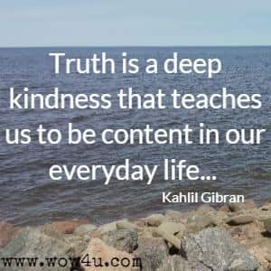 Truth is a deep kindness that teaches us to be content in our everyday life... Kahlil Gibran