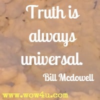 Truth is always universal. Bill Mcdowell