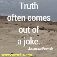 Truth often comes out of a joke. Japanese Proverb
