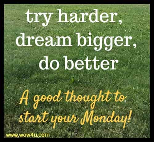 try harder, dream bigger, do better
 A good thought to start your Monday!