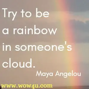 Try to be a rainbow in someone's cloud. Maya Angelou