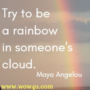Try to be a rainbow in someone's cloud.  Maya Angelou