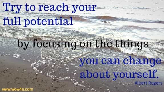 Try to reach your full potential by focusing on the things you can change 
about yourself.  Albert Rogers