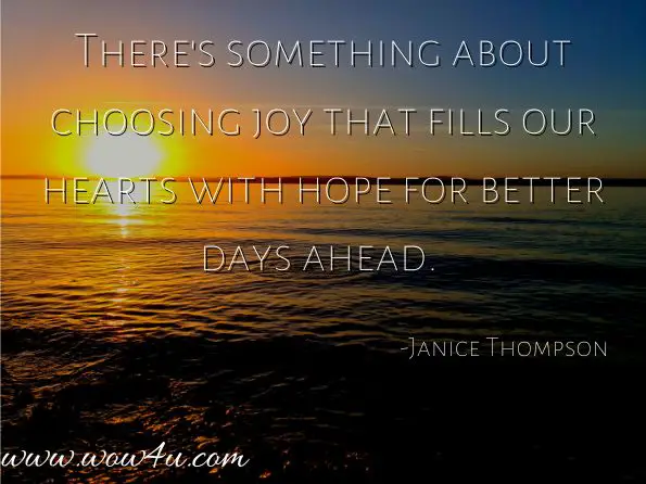 There's something about choosing joy that fills our hearts with hope for better days ahead.  Janice Thompson, Everyday Joy