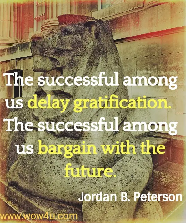 The successful among us delay gratification.  The successful among us bargain with the future. Jordan B. Peterson