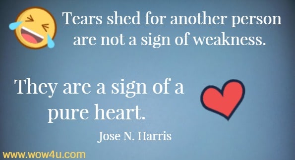 Tears shed for another person are not a sign of weakness. They are a sign of a pure heart. 
  Jose N. Harris
