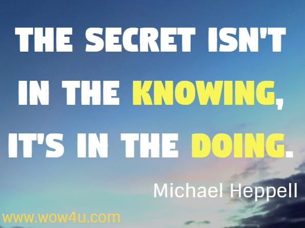 The secret isn't in the knowing, it's in the doing. Michael Heppell 