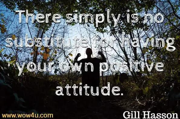 There simply is no substitute for having your own positive attitude. Gill Hasson, Positive Thinking
