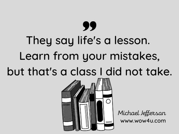 They say life's a lesson. Learn from your mistakes, but that's a class I did not take. Michael Jefferson, Sweet Jen   