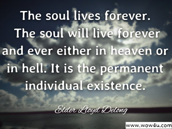 The soul lives forever. The soul will live forever and ever either in heaven or in hell. It is the permanent individual existence.Elder Lloyd Delong, The Soul of Man.