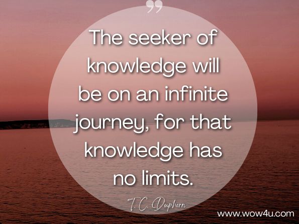 The seeker of knowledge will be on an infinite journey, for that knowledge has no limits.  T. C. Duphorn, Happy Friday Weekly Inspiration and Encouragement