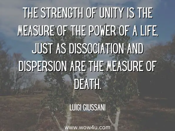The strength of unity is the measure of the power of a life, just as dissociation and dispersion are the measure of death.  