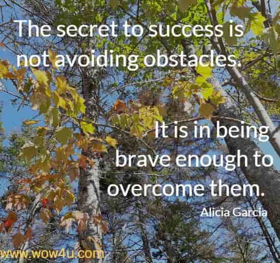 The secret to success is not avoiding obstacles. It is in being brave enough to overcome them.  Alicia Garcia