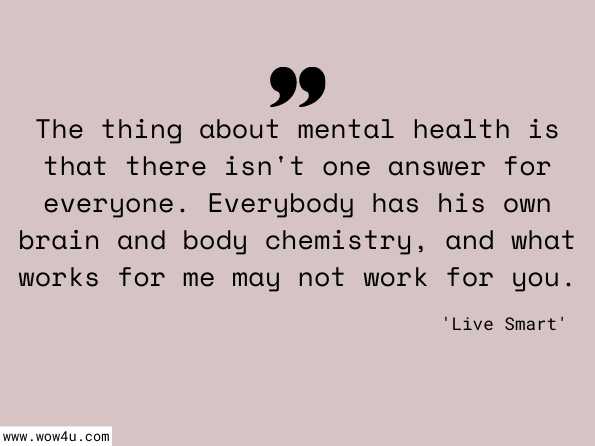 The thing about mental health is that there isn't one answer for everyone. Everybody has his own brain and body chemistry, and what works for me may not work for you. Live Smart: ADHD - Page 64