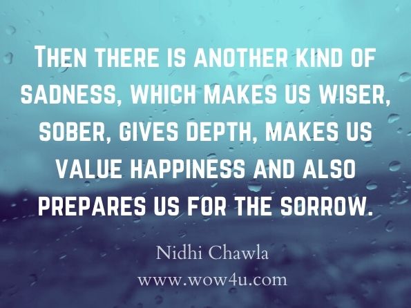 Then there is another kind of sadness, which makes us wiser, sober, gives depth, makes us value happiness and also prepares us for the sorrow. Nidhi Chawla, Mask in the Mirror