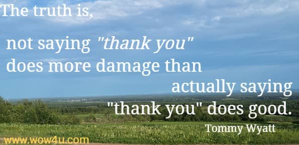 The truth is, not saying thank you does more damage than actually saying thank you does good.
   Tommy Wyatt
