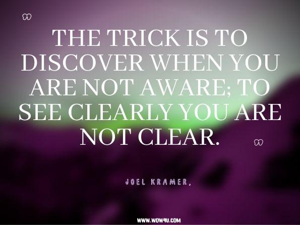 The trick is to discover when you are not aware; to see clearly you are not clear.Joel Kramer, Passionate Mind