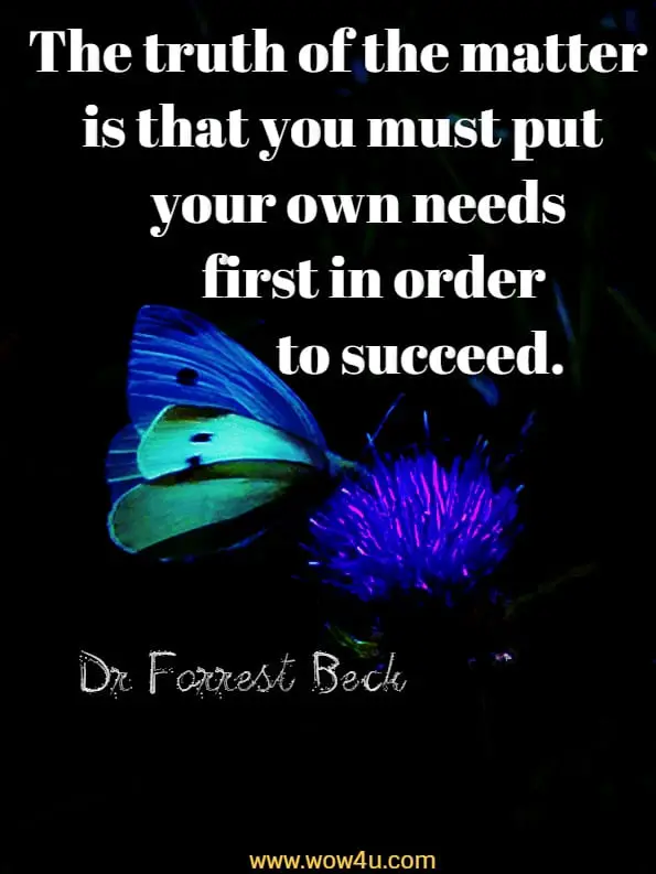 The truth of the matter is that you must put your own needs first in order to succeed.Dr Forrest Beck, Cultivating the fine art of selfishness 