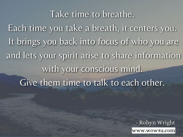 Take time to breathe. Each time you take a breath, it centers you. It brings you back into focus of who you are and lets your spirit arise to share information with your conscious mind. Give them time to talk to each other.Robyn Wright, Spience-Bridging Science and Spirit  