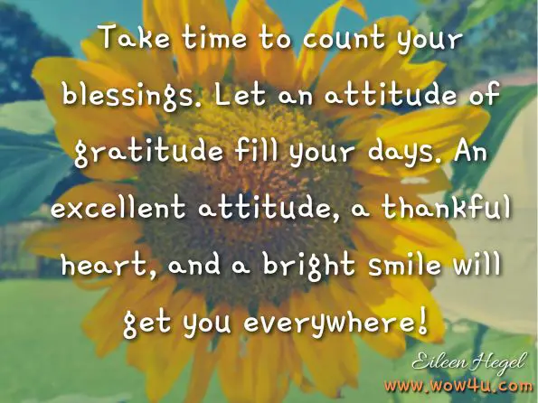 Take time to count your blessings. Let an attitude of gratitude fill your days. An excellent attitude, a thankful heart, and a bright smile will get you everywhere! 
