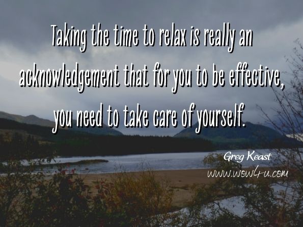 Taking the time to relax is really an acknowledgement that for you to be effective, you need to take care of yourself. Greg Keast, ‎Kevin Kaohelaulii, Pass The Smiles  