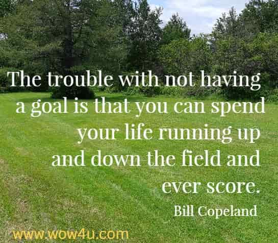 The trouble with not having a goal is that you can spend your life running up and down the field and never score. 
 Bill Copeland