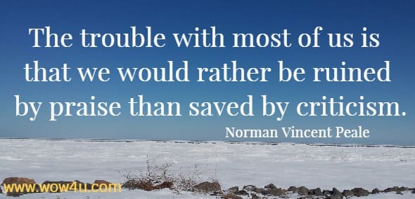 The trouble with most of us is that we would rather be ruined by praise than saved by criticism.
 Norman Vincent Peale