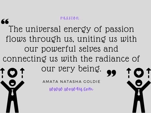 The universal energy of passion flows through us, uniting us with our powerful selves and connecting us with the radiance of our very being. Amata Natasha Goldie, The Golden Thread