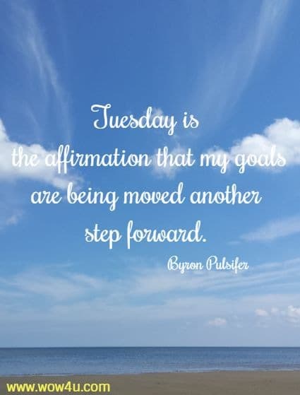 Tuesday is the affirmation that my goals are being moved another step forward. Byron Pulsifer