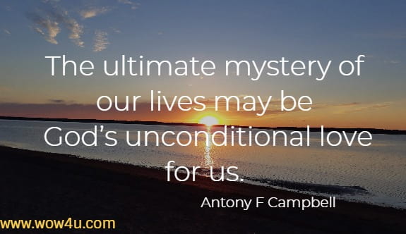 The ultimate mystery of our lives may be Godï¿½s unconditional love for us. Antony F Campbell