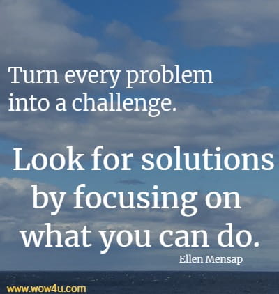 Turn every problem into a challenge. Look for solutions by focusing on what you can do.
  Ellen Mensap