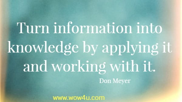 Turn information into knowledge by applying it and working with it.
  Don Meyer