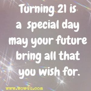 Turning 21 is a special day may your future bring all that you wish for.