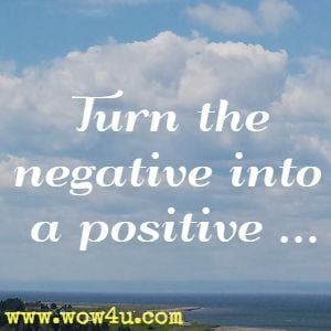 Turn the negative into a positive ... 