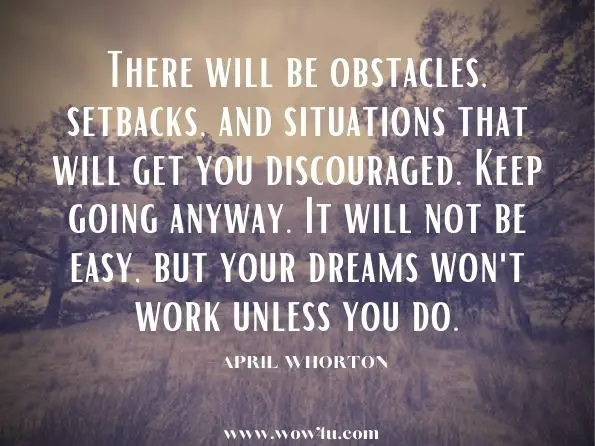There will be obstacles, setbacks, and situations that will get you discouraged. Keep going anyway. It will not be easy, but your dreams won't work unless you do.April Whorton. One Church Magazine Volume One  