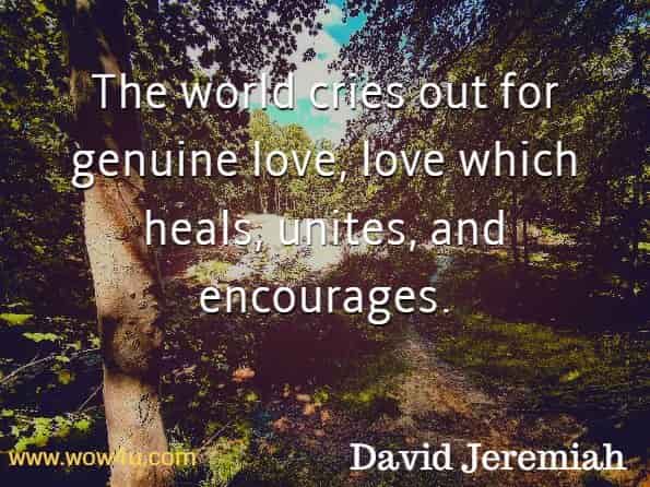 The world cries out for genuine love, love which heals, unites, and encourages. David Jeremiah, The Joy of Encouragement.

