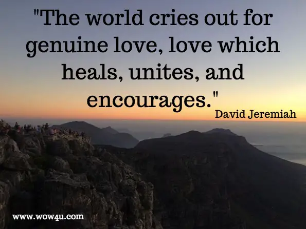 The world cries out for genuine love, love which heals, unites, and encourages.  David Jeremiah. 