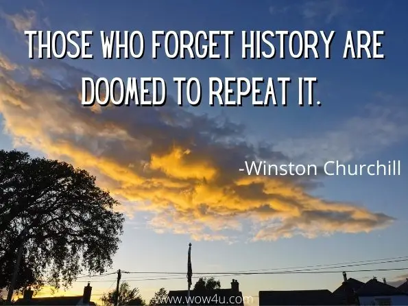 Those who forget history are doomed to repeat it. Winston Churchill
