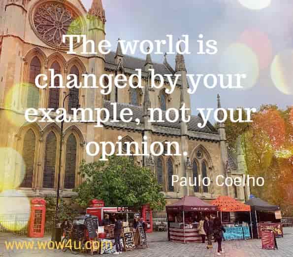 The world is changed by your example, not your opinion Paulo Coelho